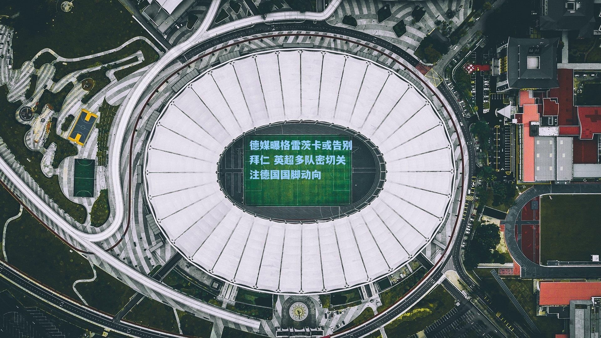 德媒曝格雷茨卡或告别拜仁 英超多队密切关注德国国脚动向