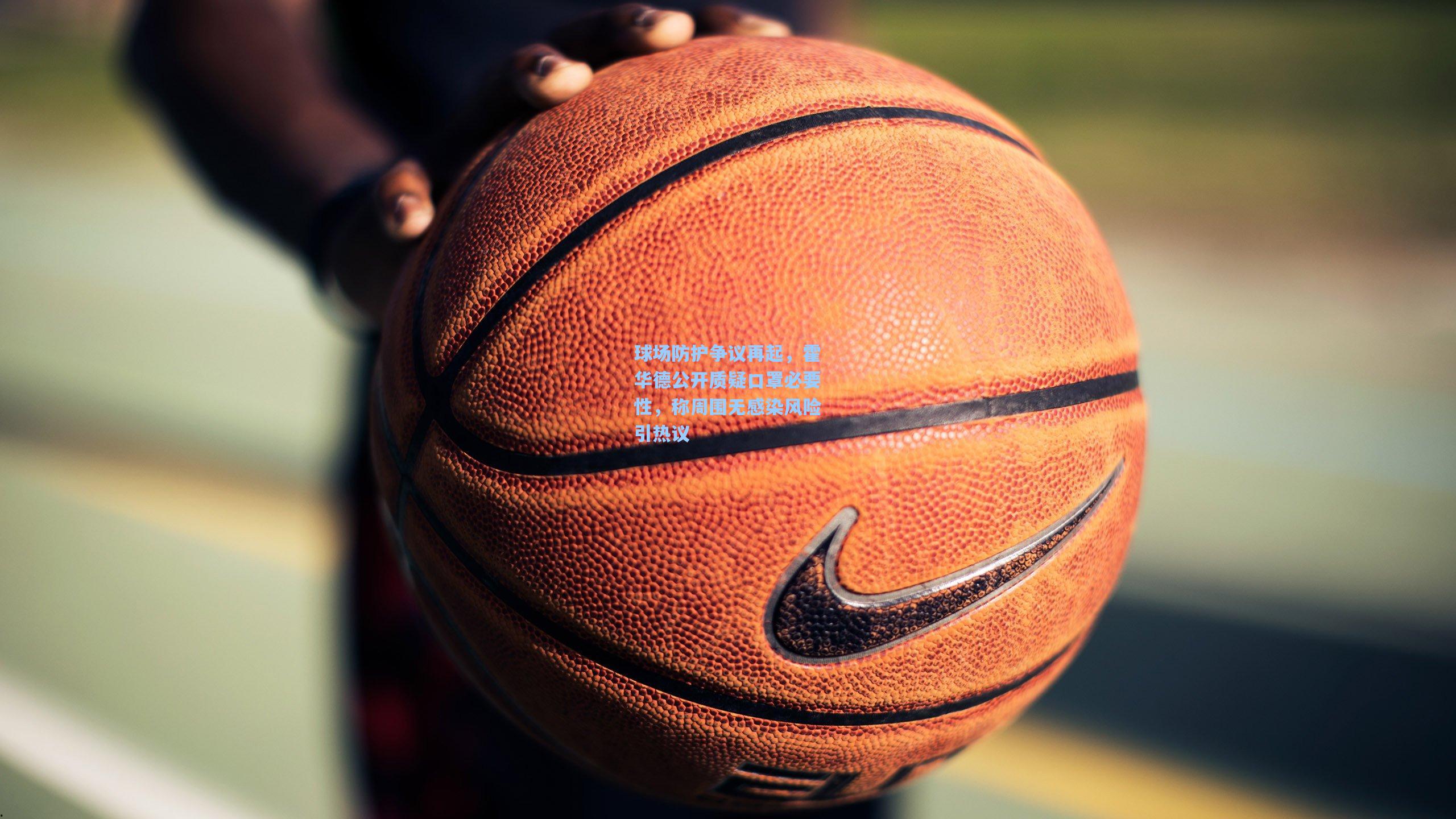 球场防护争议再起，霍华德公开质疑口罩必要性，称周围无感染风险引热议