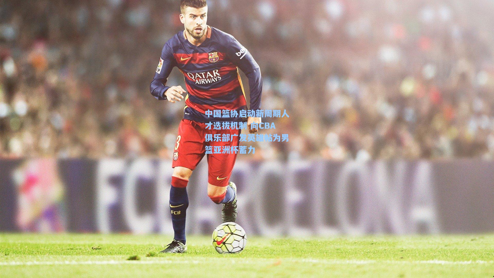 中国篮协启动新周期人才选拔机制 向CBA俱乐部广发英雄帖为男篮亚洲杯蓄力