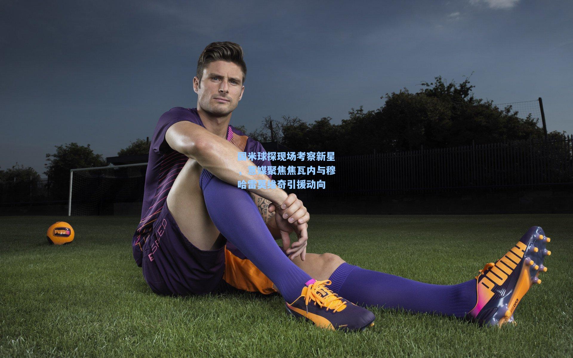 国米球探现场考察新星,意媒聚焦焦瓦内与穆哈雷莫维奇引援动向