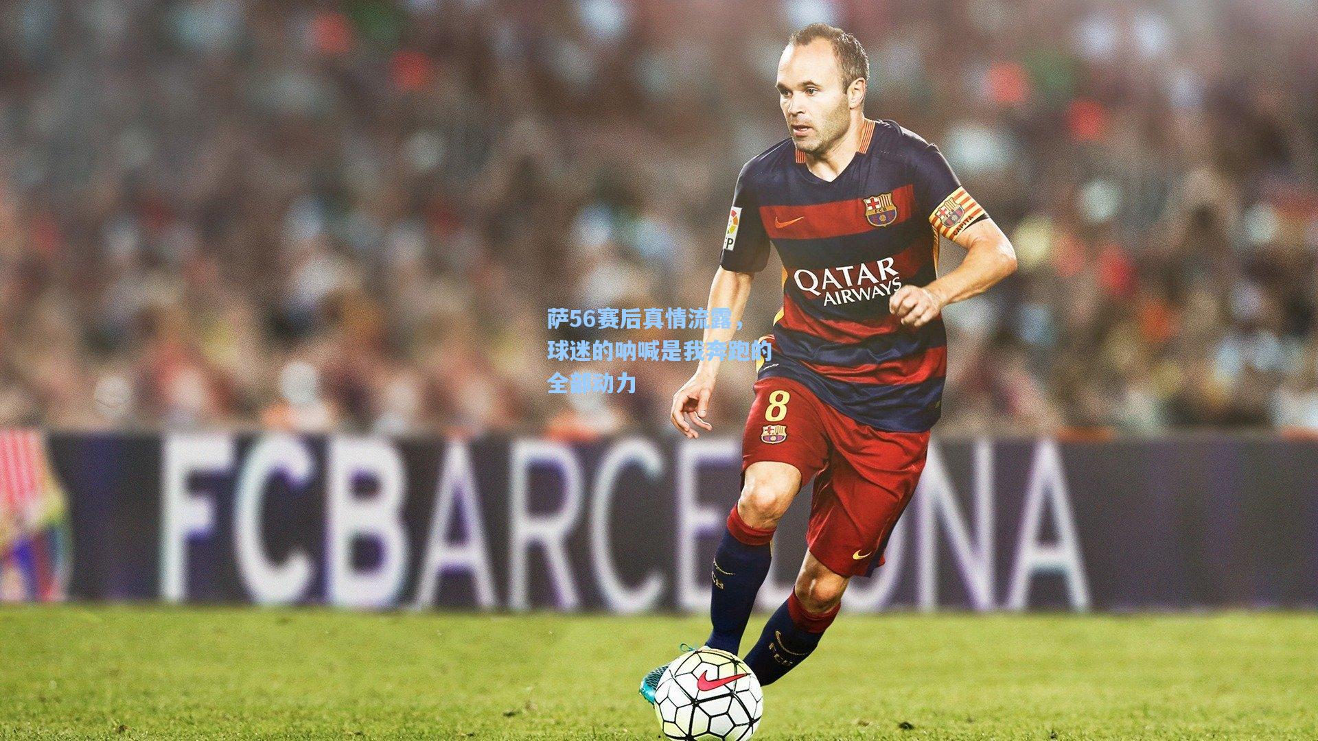 萨56赛后真情流露,球迷的呐喊是我奔跑的全部动力