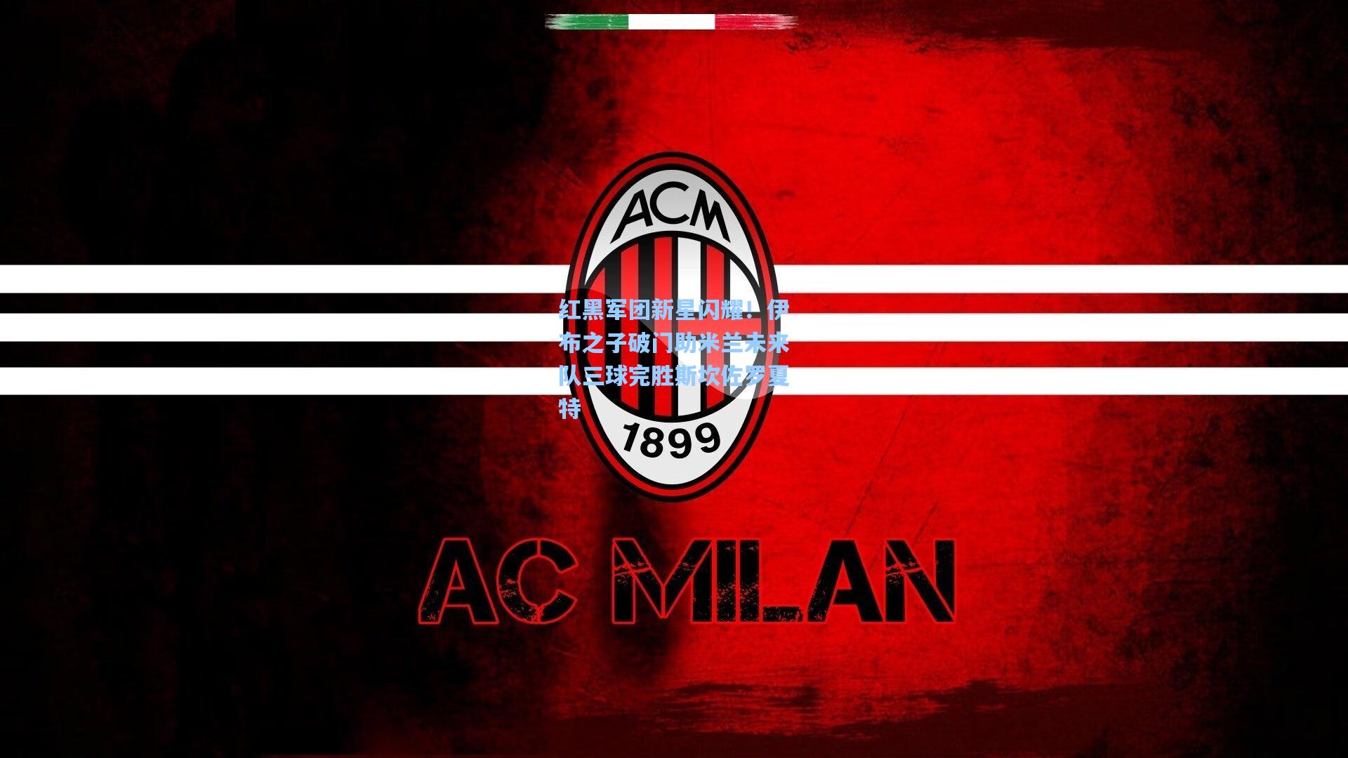 红黑军团新星闪耀!伊布之子破门助米兰未来队三球完胜斯坎佐罗夏特