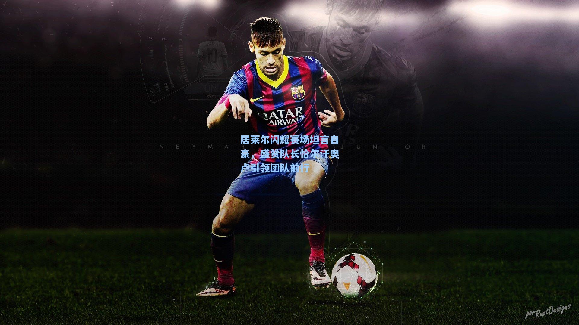 居莱尔闪耀赛场坦言自豪，盛赞队长恰尔汗奥卢引领团队前行