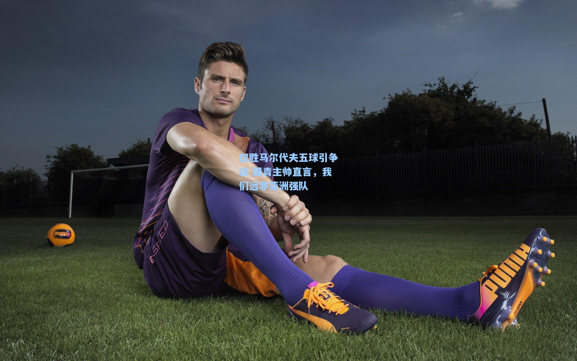 仅胜马尔代夫五球引争议 国青主帅直言，我们远非亚洲强队