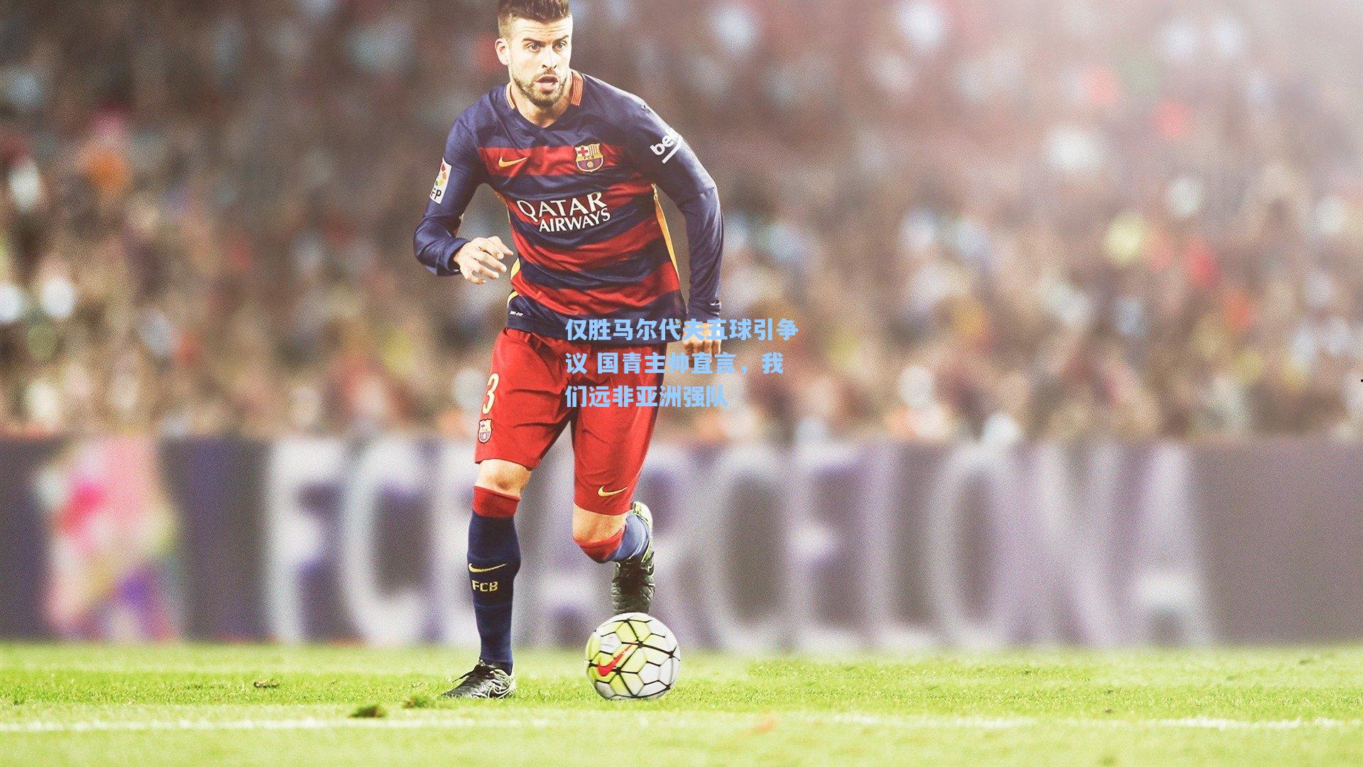 仅胜马尔代夫五球引争议 国青主帅直言，我们远非亚洲强队