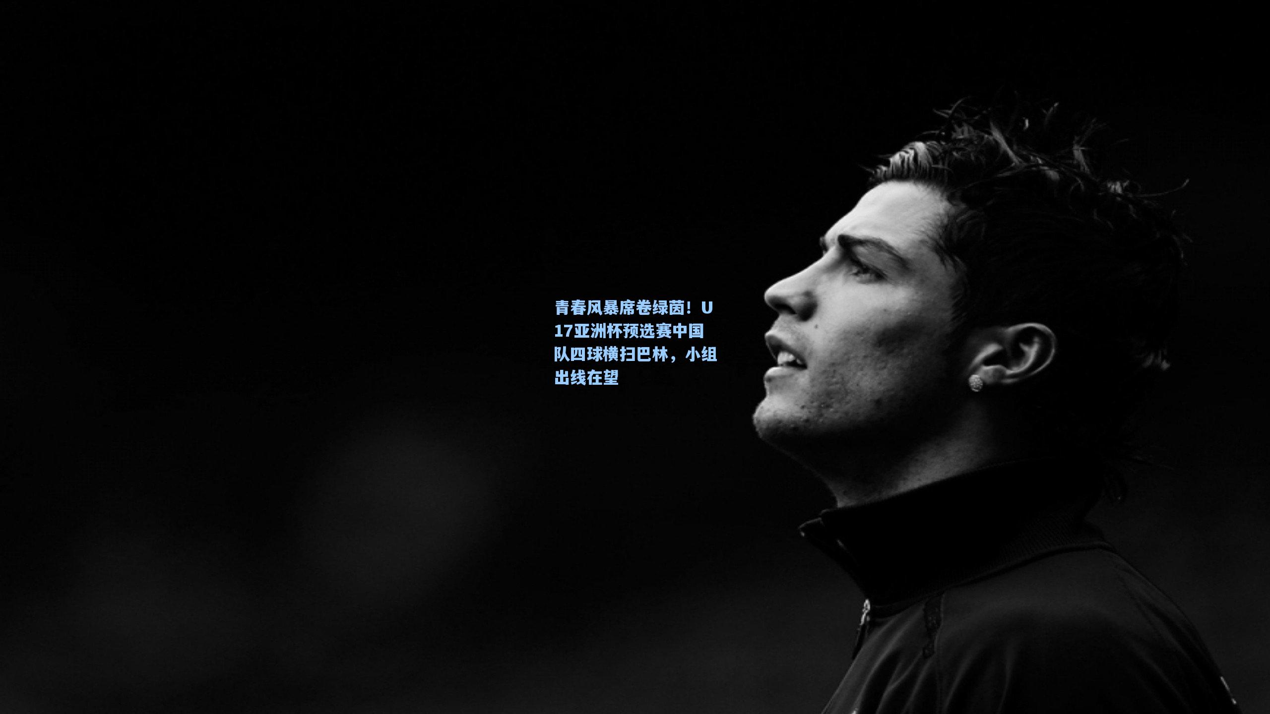 青春风暴席卷绿茵！U17亚洲杯预选赛中国队四球横扫巴林，小组出线在望