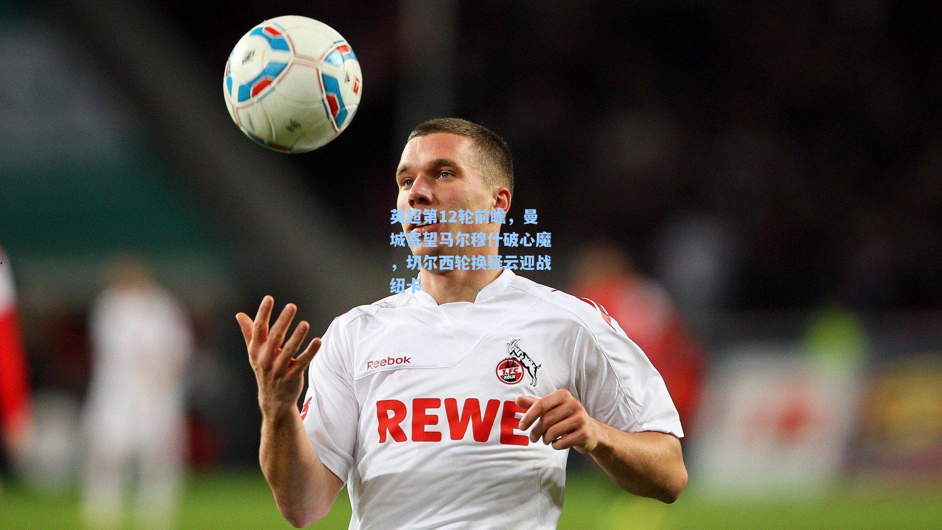 英超第12轮前瞻，曼城寄望马尔穆什破心魔，切尔西轮换疑云迎战纽卡