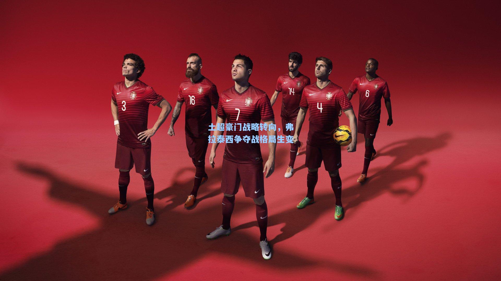 【b体育app】土超豪门战略转向,弗拉泰西争夺战格局生变