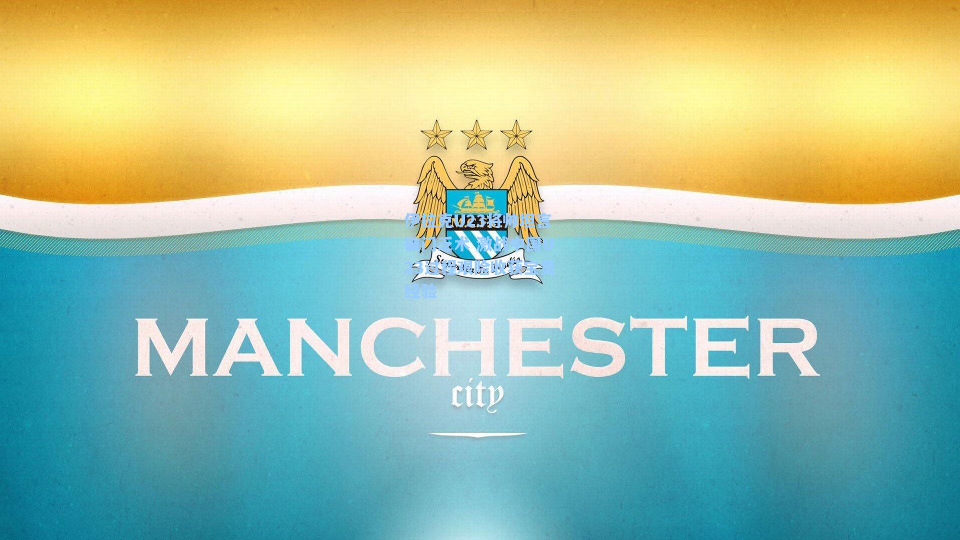 伊拉克U23将帅坦言破门乏术 激战中国U23过程艰险收获宝贵经验